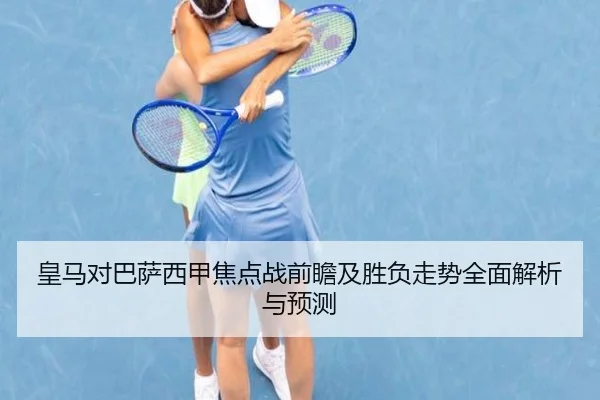 皇马对巴萨西甲焦点战前瞻及胜负走势全面解析与预测