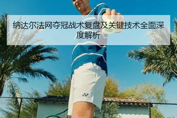 纳达尔法网夺冠战术复盘及关键技术全面深度解析